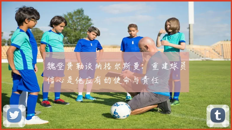魏登费勒谈纳格尔斯曼：重建球员信心是他应有的使命与责任