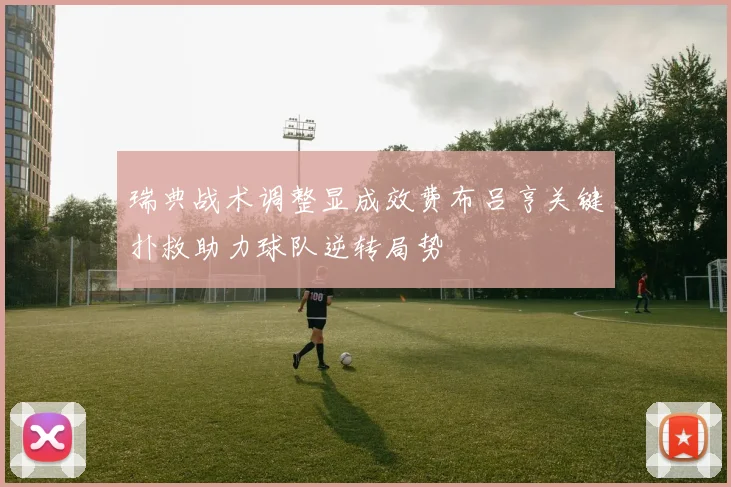 瑞典战术调整显成效费布吕亨关键扑救助力球队逆转局势