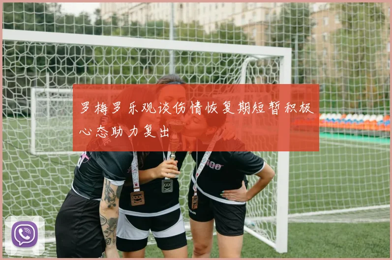 罗梅罗乐观谈伤情恢复期短暂积极心态助力复出