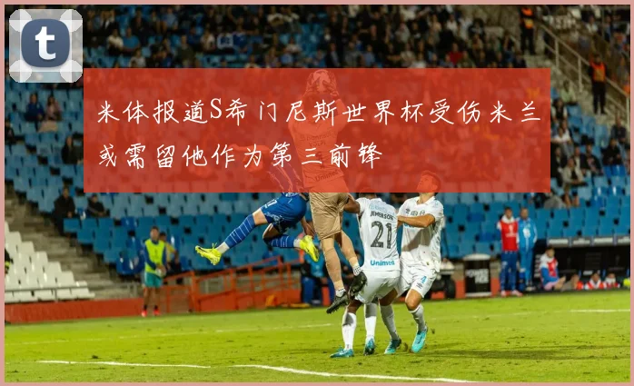 米体报道S希门尼斯世界杯受伤米兰或需留他作为第三前锋