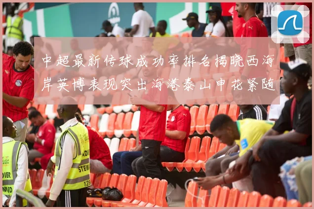 中超最新传球成功率排名揭晓西海岸英博表现突出海港泰山申花紧随其后