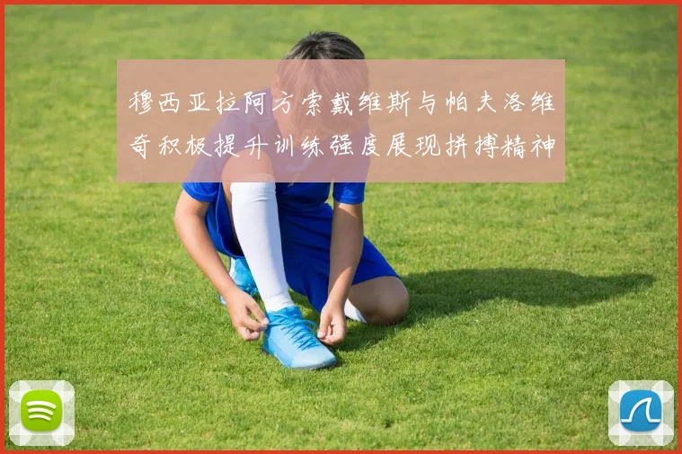 穆西亚拉阿方索戴维斯与帕夫洛维奇积极提升训练强度展现拼搏精神