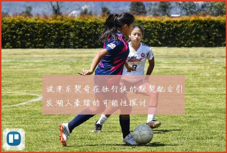 波津东契奇在独行侠的默契配合引发湖人豪赌的可能性探讨