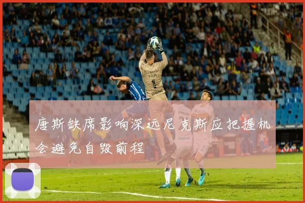 唐斯缺席影响深远尼克斯应把握机会避免自毁前程