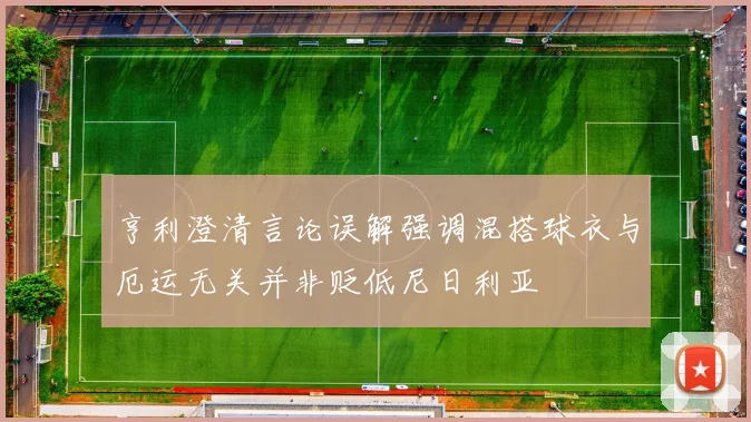 亨利澄清言论误解强调混搭球衣与厄运无关并非贬低尼日利亚