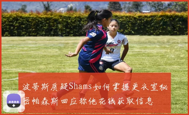 波蒂斯质疑Shams如何掌握更衣室秘密帕森斯回应称他花钱获取信息