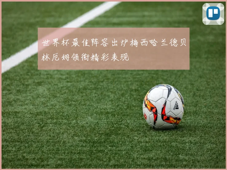 世界杯最佳阵容出炉梅西哈兰德贝林厄姆领衔精彩表现