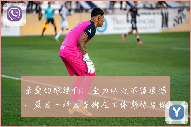亲爱的球迷们：全力以赴不留遗憾，最后一科后京狮在工体期待与你相聚