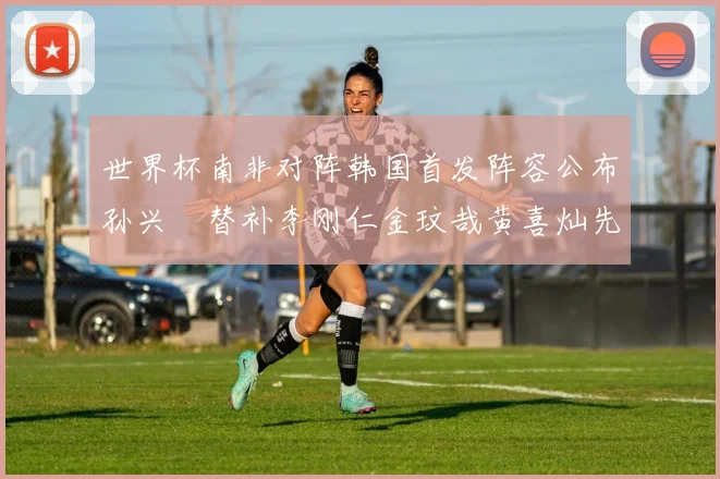 世界杯南非对阵韩国首发阵容公布孙兴慜替补李刚仁金玟哉黄喜灿先发
