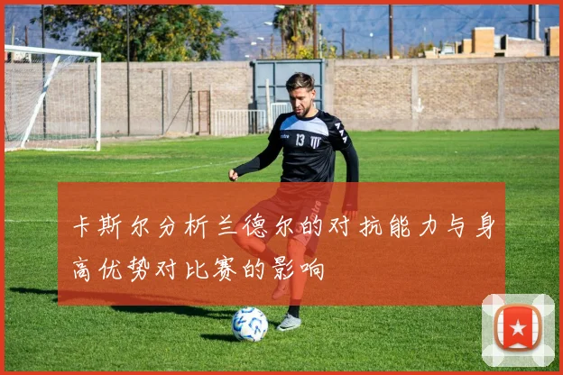 卡斯尔分析兰德尔的对抗能力与身高优势对比赛的影响