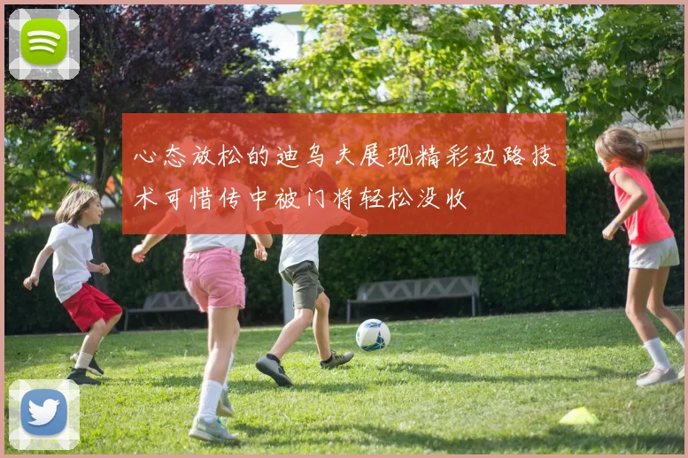 心态放松的迪乌夫展现精彩边路技术可惜传中被门将轻松没收
