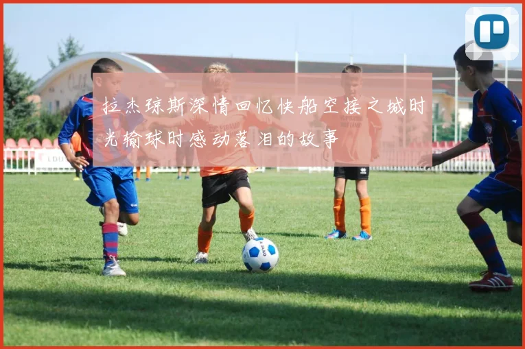 拉杰琼斯深情回忆快船空接之城时光输球时感动落泪的故事