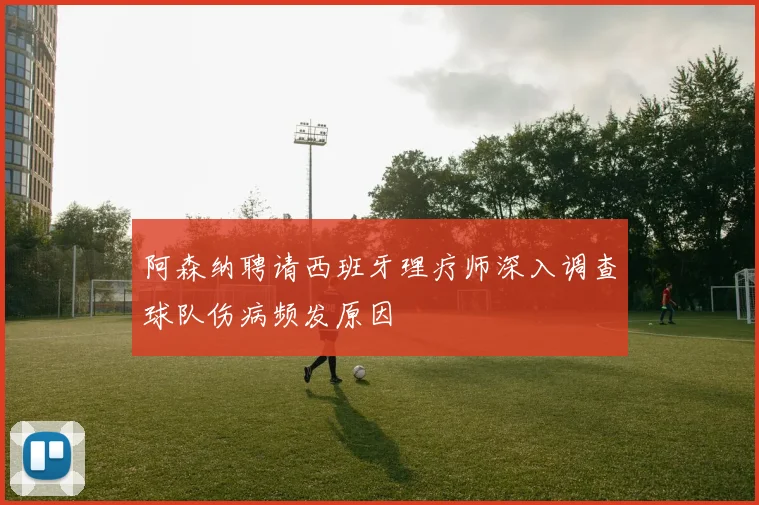 阿森纳聘请西班牙理疗师深入调查球队伤病频发原因