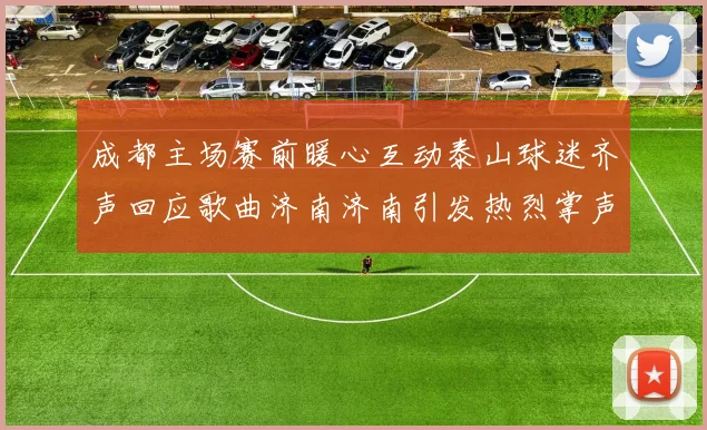 成都主场赛前暖心互动泰山球迷齐声回应歌曲济南济南引发热烈掌声