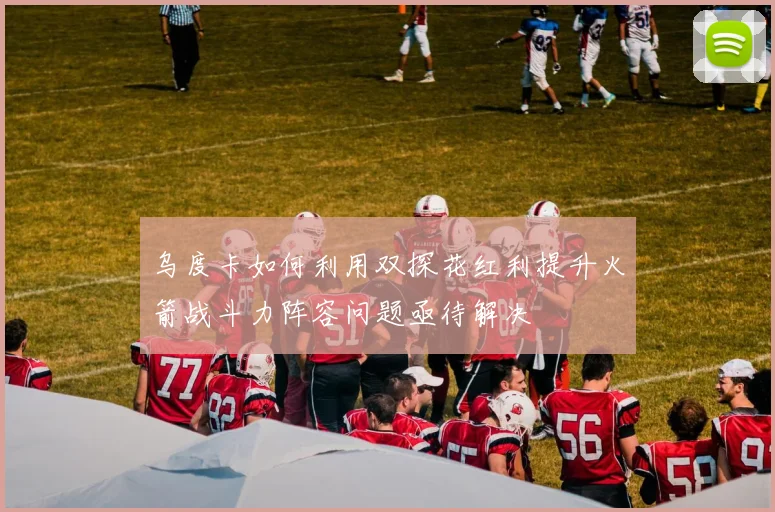 乌度卡如何利用双探花红利提升火箭战斗力阵容问题亟待解决