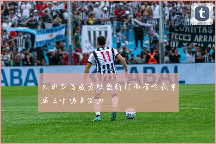 文班亚马成为联盟新门面布伦森年届三十仍具实力