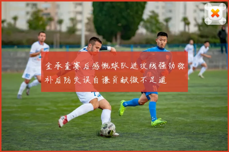 金承奎赛后感慨球队进攻线强劲弥补后防失误自谦贡献微不足道