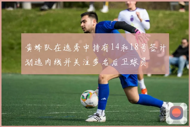 黄蜂队在选秀中持有14和18号签计划选内线并关注多名后卫球员