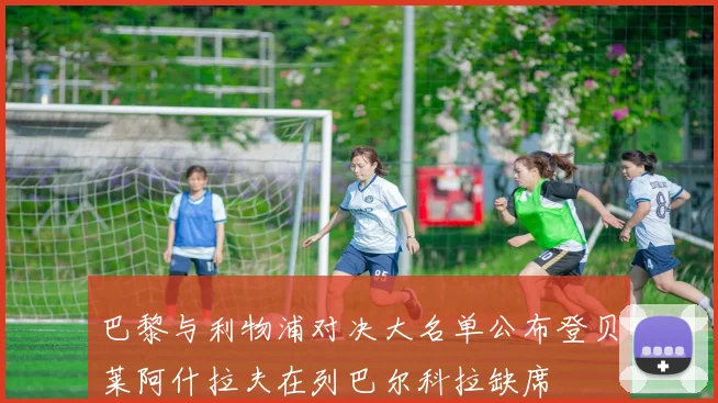 巴黎与利物浦对决大名单公布登贝莱阿什拉夫在列巴尔科拉缺席
