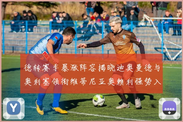 德转赛季暴涨阵容揭晓迪奥曼德与奥利塞领衔维蒂尼亚奥赖利强势入选