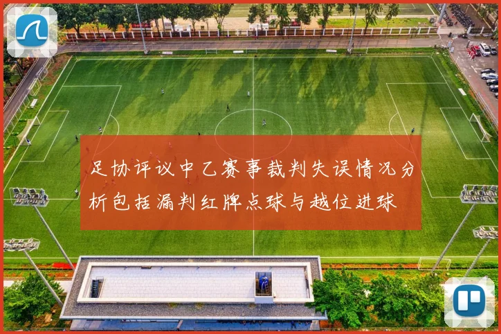 足协评议中乙赛事裁判失误情况分析包括漏判红牌点球与越位进球