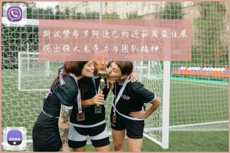 斯波赞希罗阿德巴约连获周最佳展现出强大竞争力与团队精神