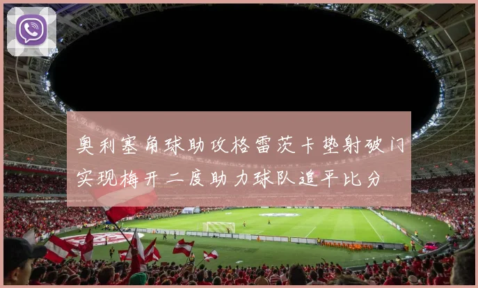 奥利塞角球助攻格雷茨卡垫射破门实现梅开二度助力球队追平比分