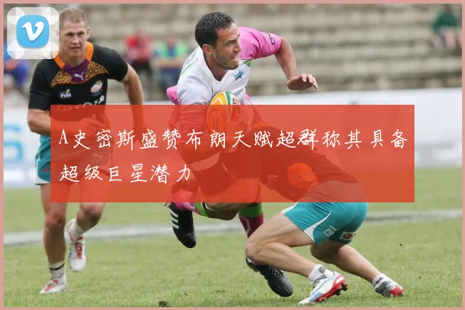A史密斯盛赞布朗天赋超群称其具备超级巨星潜力