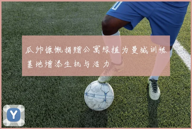 瓜帅慷慨捐赠公寓绿植为曼城训练基地增添生机与活力
