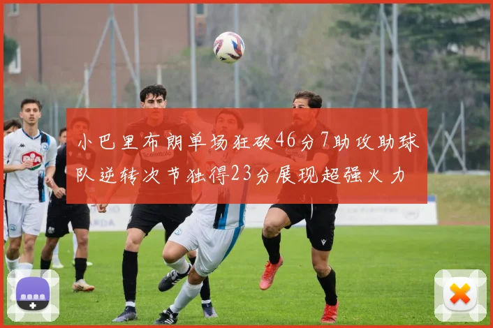 小巴里布朗单场狂砍46分7助攻助球队逆转次节独得23分展现超强火力